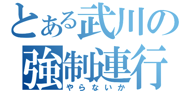 とある武川の強制連行（やらないか）