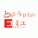 とあるうｐ主のコミュ（ＲＥＮＩＵＳ）