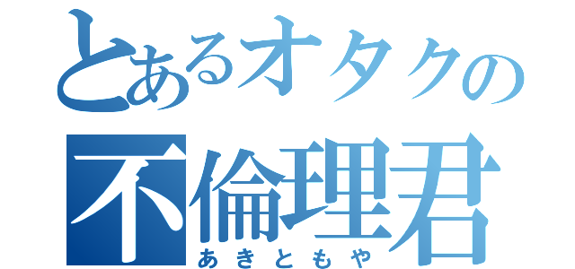 とあるオタクの不倫理君（あきともや）