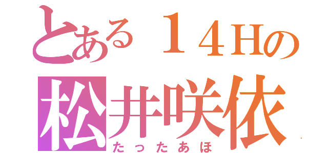 とある１４Ｈの松井咲依桂（たったあほ）