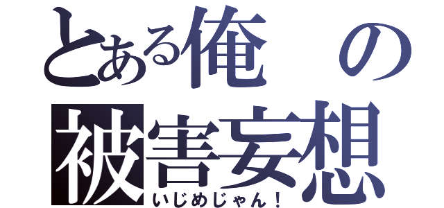 とある俺の被害妄想（いじめじゃん！）