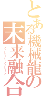 とある機械龍の末来融合（フューチャー・フュージョン）