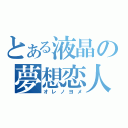 とある液晶の夢想恋人（オレノヨメ）