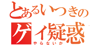 とあるいつきのゲイ疑惑（やらないか）