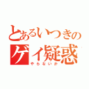 とあるいつきのゲイ疑惑（やらないか）