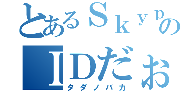 とあるＳｋｙｐｅのＩＤだぉ（タダノバカ）