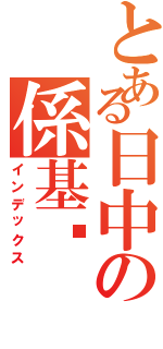 とある日中の係基佬（インデックス）