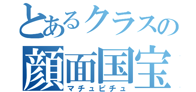 とあるクラスの顔面国宝（マチュピチュ）