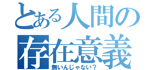 とある人間の存在意義（無いんじゃない？）