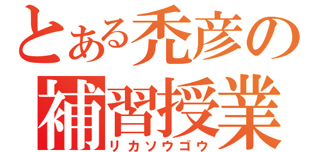 とある禿彦の補習授業（リカソウゴウ）