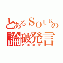 とあるＳＯＵＫＩの論破発言（アホ発言）