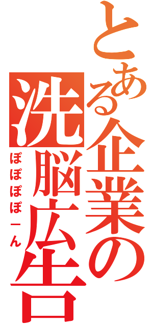 とある企業の洗脳広告（ぽぽぽぽ－ん）