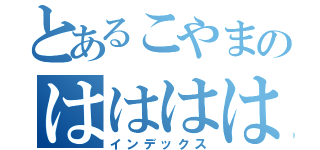 とあるこやまのはははは（インデックス）