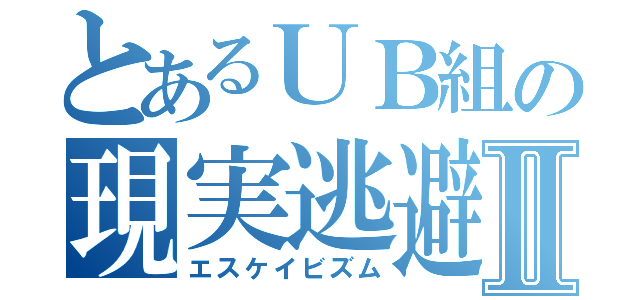 とあるＵＢ組の現実逃避Ⅱ（エスケイビズム）