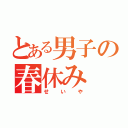 とある男子の春休み（せいや）