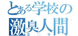 とある学校の激臭人間（ゴ◯ラ）