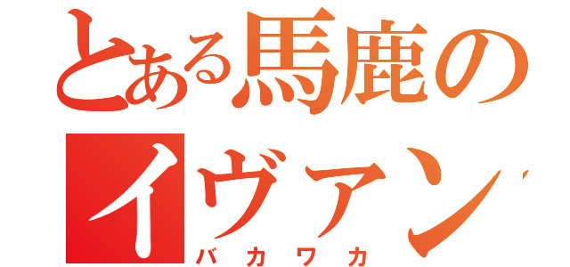 とある馬鹿のイヴァン（バカワカ）