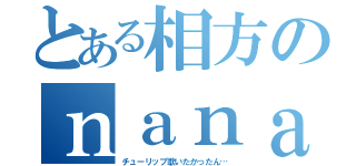 とある相方のｎａｎａ（チューリップ歌いたかったん…）