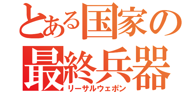 とある国家の最終兵器（リーサルウェポン）