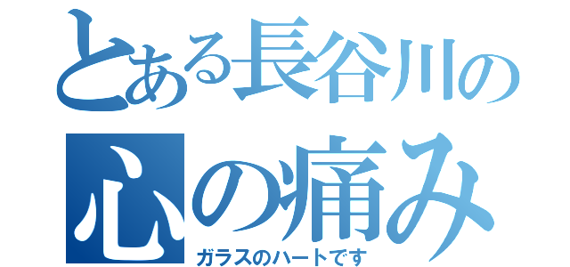 とある長谷川の心の痛み（ガラスのハートです）