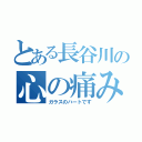 とある長谷川の心の痛み（ガラスのハートです）