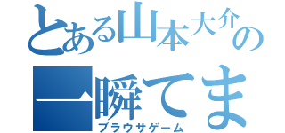 とある山本大介の一瞬てま崩壊（ブラウサゲーム）