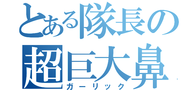 とある隊長の超巨大鼻（ガーリック）