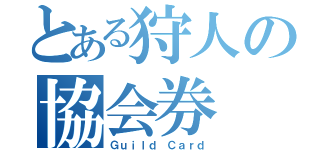 とある狩人の協会券（Ｇｕｉｌｄ Ｃａｒｄ）