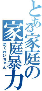 とある家庭の家庭暴力（はくれいちゃん）