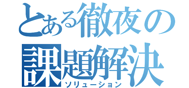 とある徹夜の課題解決（ソリューション）