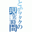 とあるヲタクの現実時間（リアルタイム）