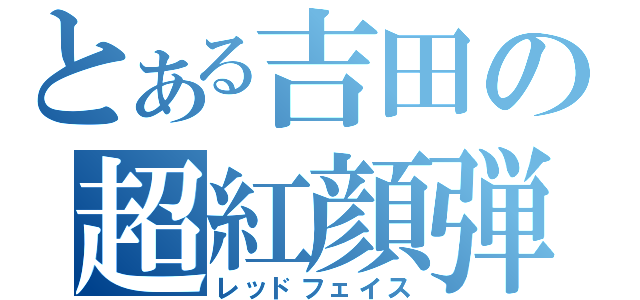 とある吉田の超紅顔弾（レッドフェイス）