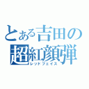 とある吉田の超紅顔弾（レッドフェイス）