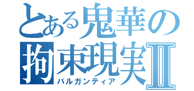 とある鬼華の拘束現実Ⅱ（バルガンティア）