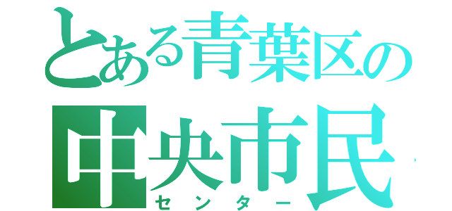 とある青葉区の中央市民センター（センター）