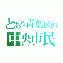 とある青葉区の中央市民センター（センター）