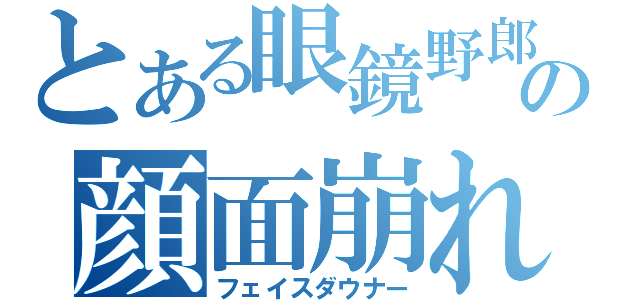 とある眼鏡野郎の顔面崩れ（フェイスダウナー）