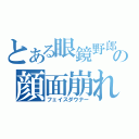 とある眼鏡野郎の顔面崩れ（フェイスダウナー）