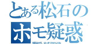 とある松石のホモ疑惑（松石はホモ、はっきりわかんだね）