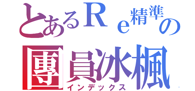 とあるＲｅ精準の團員冰楓（インデックス）