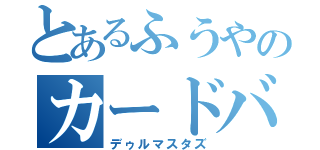 とあるふうやのカードバトル（デゥルマスタズ）