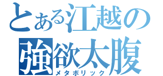 とある江越の強欲太腹（メタボリック）