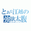 とある江越の強欲太腹（メタボリック）