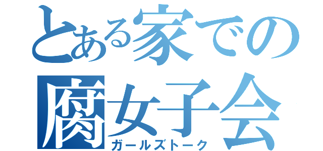 とある家での腐女子会（ガールズトーク）