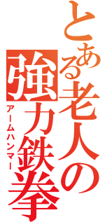 とある老人の強力鉄拳（アームハンマー）