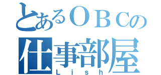 とあるＯＢＣの仕事部屋（Ｌｉｓｈ）