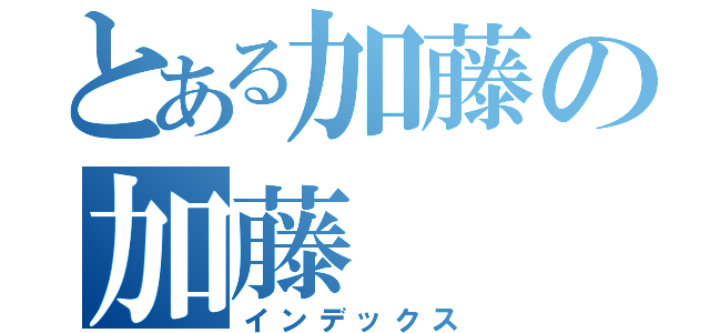 とある加藤の加藤（インデックス）