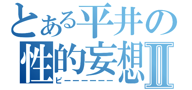 とある平井の性的妄想Ⅱ（ピーーーーーー）