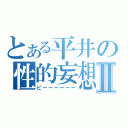 とある平井の性的妄想Ⅱ（ピーーーーーー）