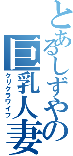 とあるしずやの巨乳人妻（クリクラワイフ）